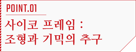 POINT.01 사이코 프레임：조형과 기믹의 추구