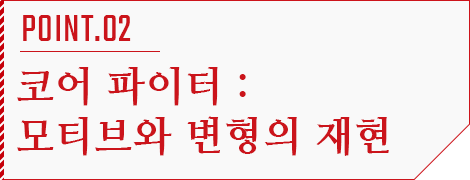 POINT.02 코어 파이터：모티브와 변형의 재현