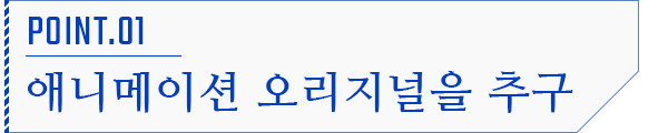POINT.01 애니메이션 오리지널을 추구